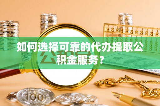 阳春如何选择可靠的代办提取公积金服务？
