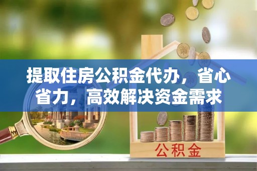 阳春提取住房公积金代办，省心省力，高效解决资金需求