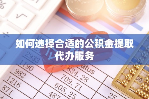 阳春如何选择合适的公积金提取代办服务