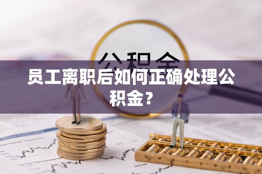 阳春员工离职后如何正确处理公积金？