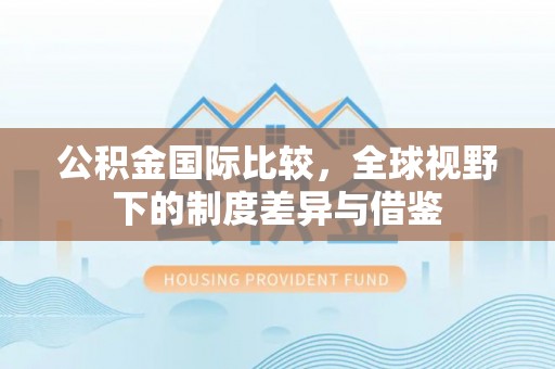 阳春公积金国际比较，全球视野下的制度差异与借鉴