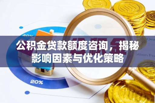 阳春公积金贷款额度咨询，揭秘影响因素与优化策略