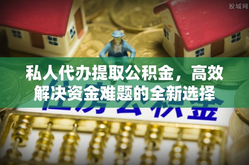 阳春私人代办提取公积金，高效解决资金难题的全新选择
