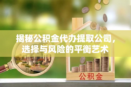 阳春揭秘公积金代办提取公司，选择与风险的平衡艺术