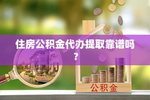 阳春住房公积金代办提取靠谱吗？