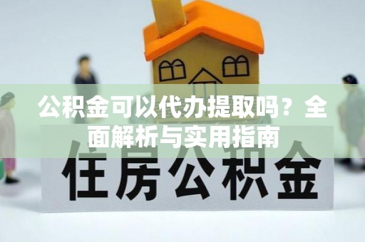 阳春公积金可以代办提取吗？全面解析与实用指南