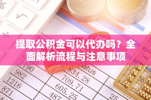 阳春提取公积金可以代办吗？全面解析流程与注意事项