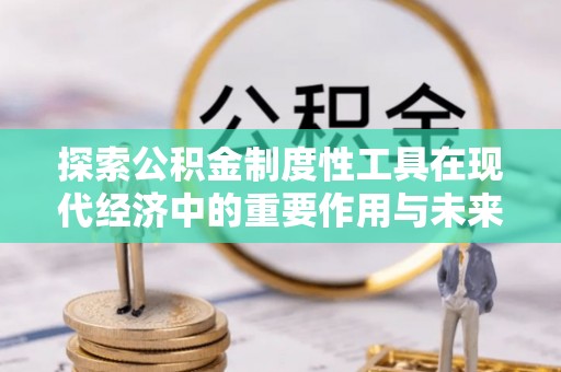 阳春探索公积金制度性工具在现代经济中的重要作用与未来发展趋势