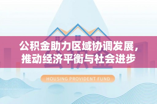 阳春公积金助力区域协调发展，推动经济平衡与社会进步