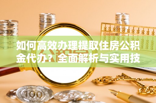 阳春如何高效办理提取住房公积金代办？全面解析与实用技巧