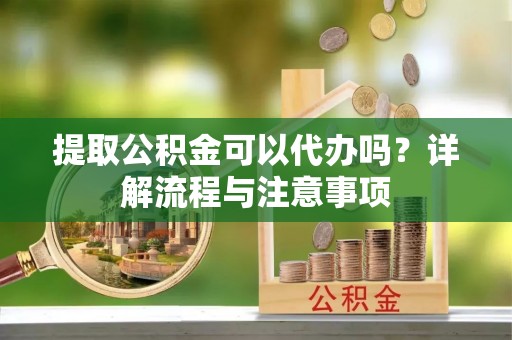 阳春提取公积金可以代办吗？详解流程与注意事项