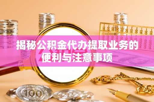 阳春揭秘公积金代办提取业务的便利与注意事项