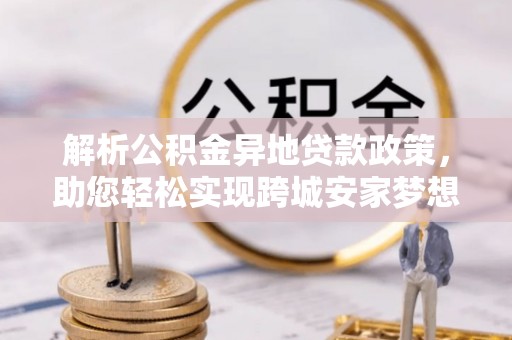 阳春解析公积金异地贷款政策，助您轻松实现跨城安家梦想