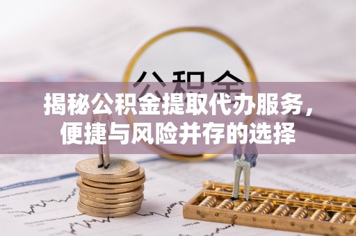 阳春揭秘公积金提取代办服务，便捷与风险并存的选择