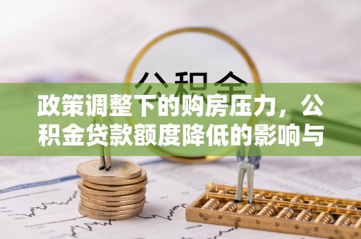 阳春政策调整下的购房压力，公积金贷款额度降低的影响与应对策略
