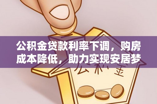 阳春公积金贷款利率下调，购房成本降低，助力实现安居梦想