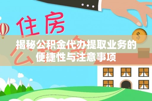 阳春揭秘公积金代办提取业务的便捷性与注意事项