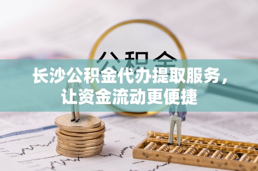 阳春长沙公积金代办提取服务，让资金流动更便捷