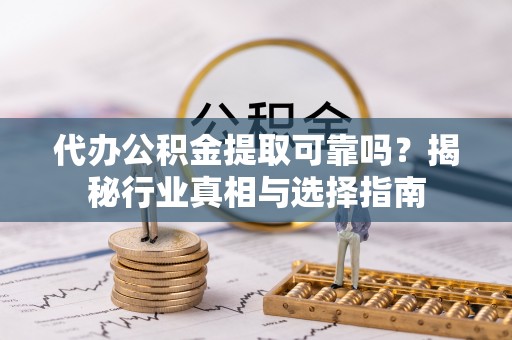 阳春代办公积金提取可靠吗？揭秘行业真相与选择指南