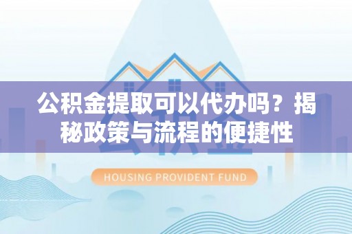 阳春公积金提取可以代办吗？揭秘政策与流程的便捷性