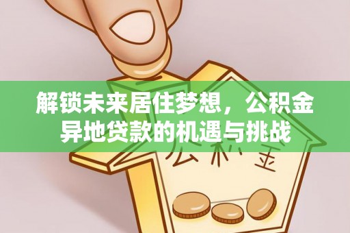 阳春解锁未来居住梦想，公积金异地贷款的机遇与挑战