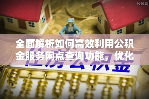 阳春全面解析如何高效利用公积金服务网点查询功能，优化生活理财规划
