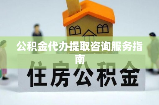 阳春公积金代办提取咨询服务指南