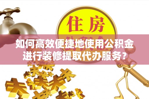 阳春如何高效便捷地使用公积金进行装修提取代办服务？