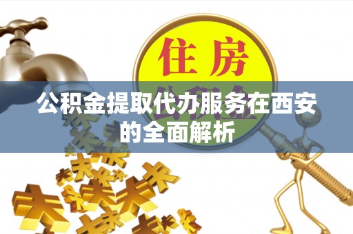 阳春公积金提取代办服务在西安的全面解析