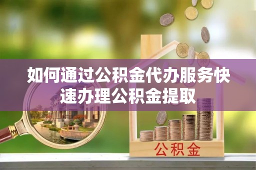 阳春如何通过公积金代办服务快速办理公积金提取