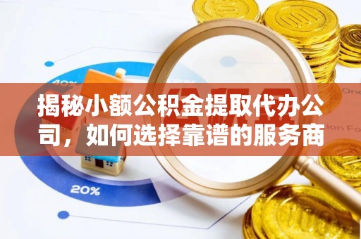 阳春揭秘小额公积金提取代办公司，如何选择靠谱的服务商？