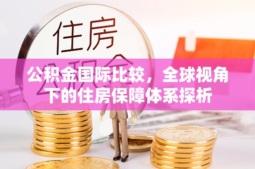 阳春公积金国际比较，全球视角下的住房保障体系探析