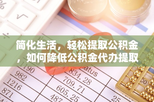 阳春简化生活，轻松提取公积金，如何降低公积金代办提取的费用？