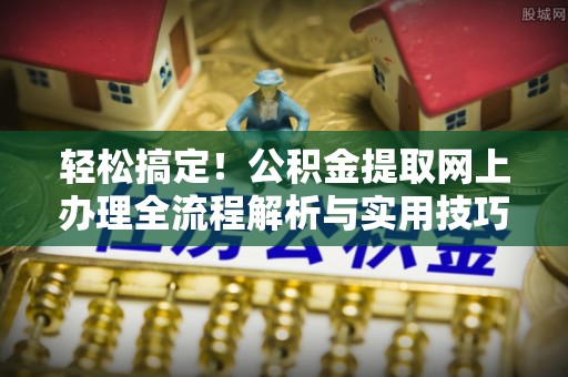 阳春轻松搞定！公积金提取网上办理全流程解析与实用技巧