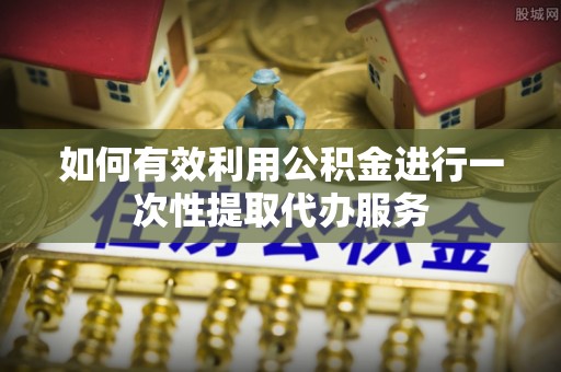 阳春如何有效利用公积金进行一次性提取代办服务