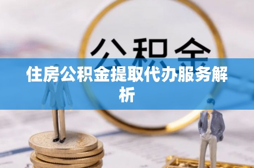 阳春住房公积金提取代办服务解析