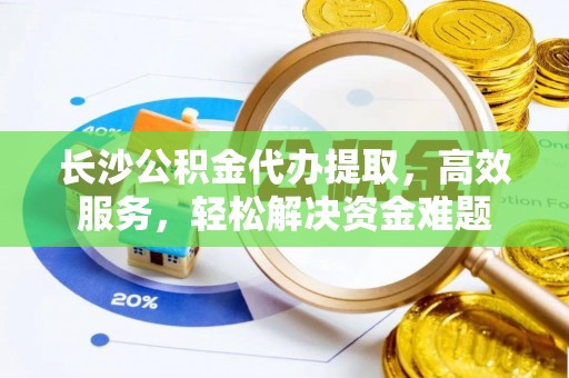 阳春长沙公积金代办提取，高效服务，轻松解决资金难题