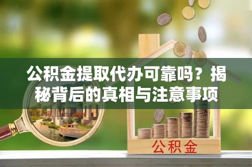 阳春公积金提取代办可靠吗？揭秘背后的真相与注意事项