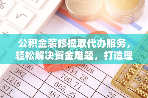 阳春公积金装修提取代办服务，轻松解决资金难题，打造理想家居