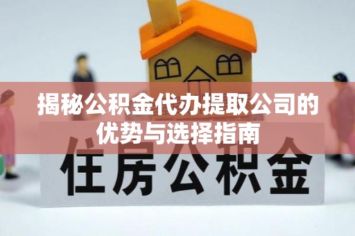 阳春揭秘公积金代办提取公司的优势与选择指南