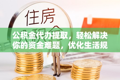 阳春公积金代办提取，轻松解决你的资金难题，优化生活规划