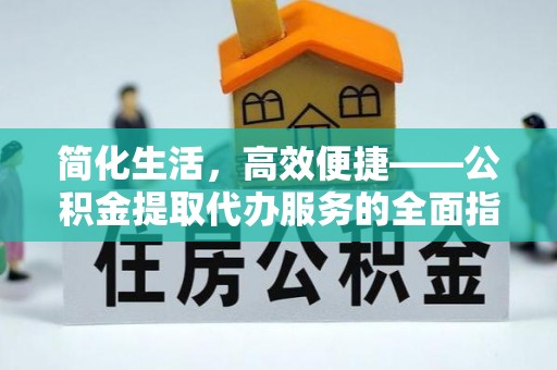 阳春简化生活，高效便捷——公积金提取代办服务的全面指南