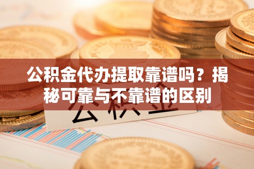 阳春公积金代办提取靠谱吗？揭秘可靠与不靠谱的区别