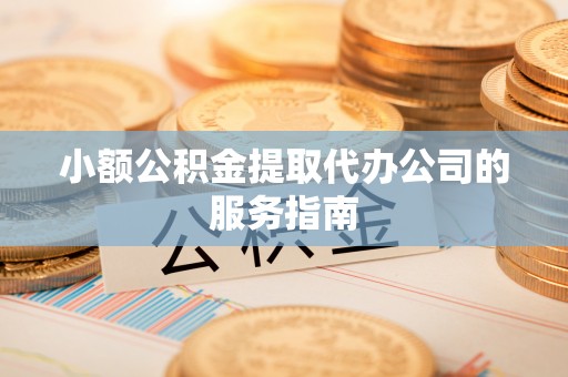 阳春小额公积金提取代办公司的服务指南