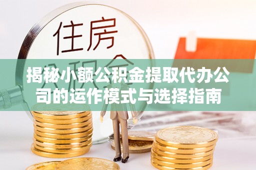 阳春揭秘小额公积金提取代办公司的运作模式与选择指南