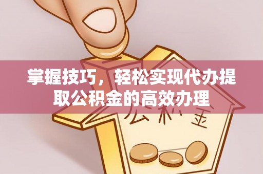 阳春掌握技巧，轻松实现代办提取公积金的高效办理