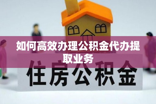 阳春如何高效办理公积金代办提取业务