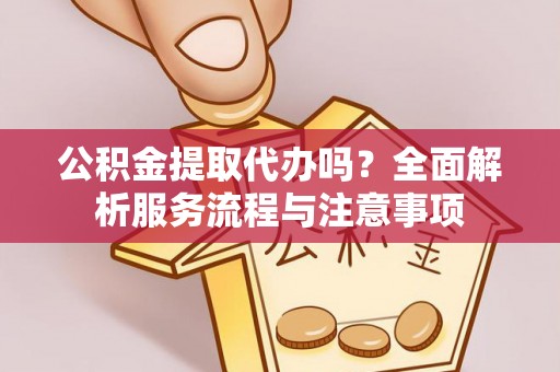 阳春公积金提取代办吗？全面解析服务流程与注意事项