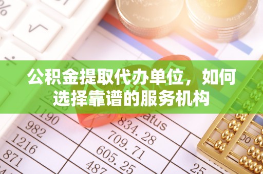 阳春公积金提取代办单位，如何选择靠谱的服务机构