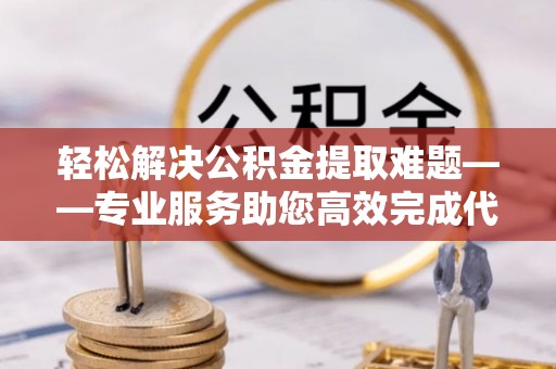 阳春轻松解决公积金提取难题——专业服务助您高效完成代办公积金提取